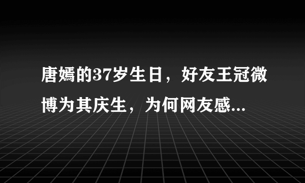 唐嫣的37岁生日，好友王冠微博为其庆生，为何网友感叹关系胜过老公罗晋？