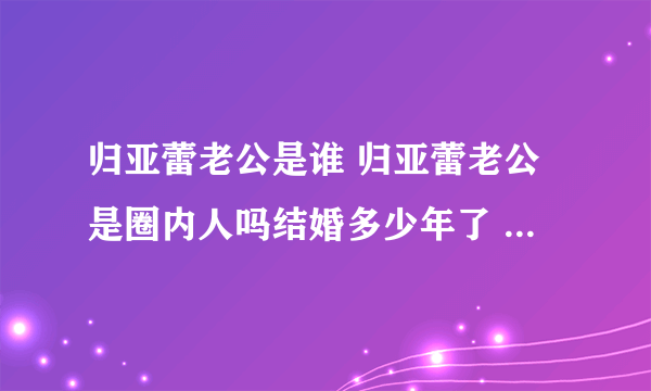 归亚蕾老公是谁 归亚蕾老公是圈内人吗结婚多少年了 - 娱乐八卦 - 飞外网