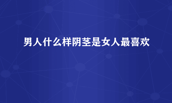 男人什么样阴茎是女人最喜欢