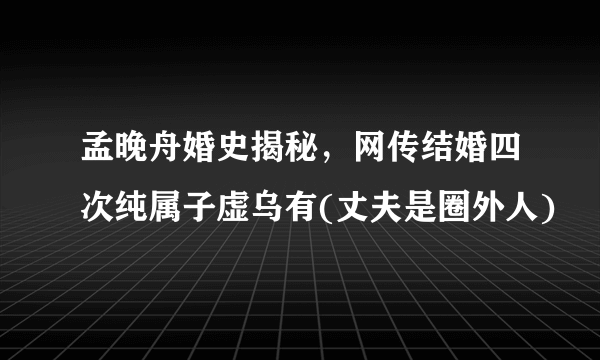 孟晚舟婚史揭秘，网传结婚四次纯属子虚乌有(丈夫是圈外人)