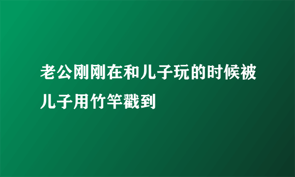 老公刚刚在和儿子玩的时候被儿子用竹竿戳到