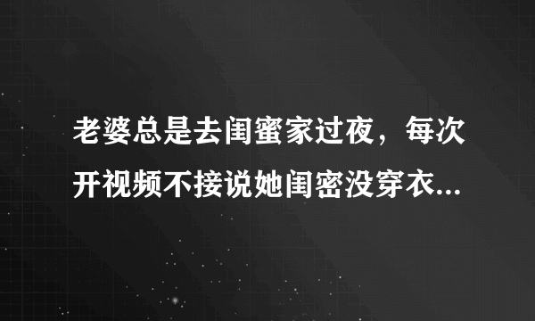 老婆总是去闺蜜家过夜，每次开视频不接说她闺密没穿衣服不方便，为啥？