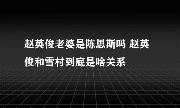 赵英俊老婆是陈思斯吗 赵英俊和雪村到底是啥关系