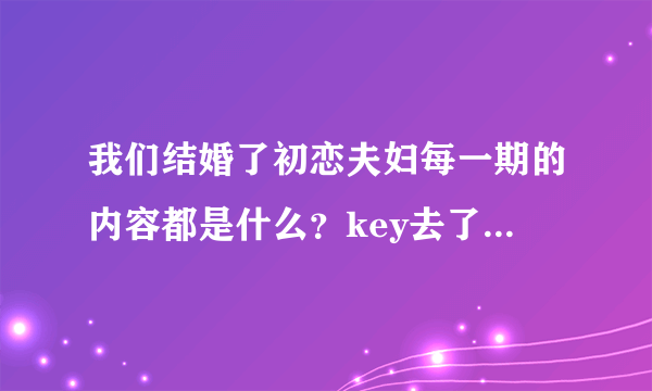 我们结婚了初恋夫妇每一期的内容都是什么？key去了哪几期？