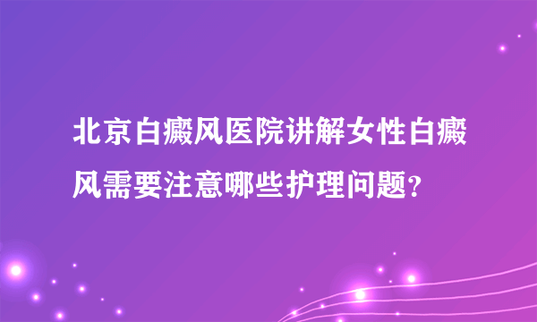 北京白癜风医院讲解女性白癜风需要注意哪些护理问题？