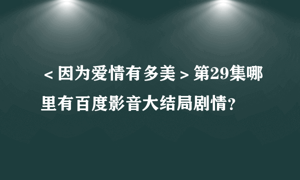 ＜因为爱情有多美＞第29集哪里有百度影音大结局剧情？