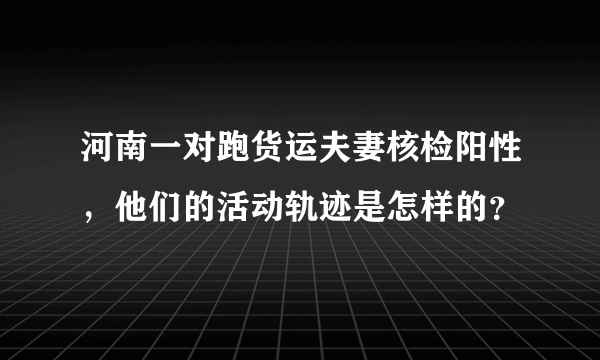 河南一对跑货运夫妻核检阳性，他们的活动轨迹是怎样的？