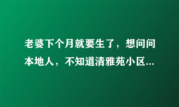 老婆下个月就要生了，想问问本地人，不知道清雅苑小区对应的学校都是什么？小孩子报名的话有什么条件吗？