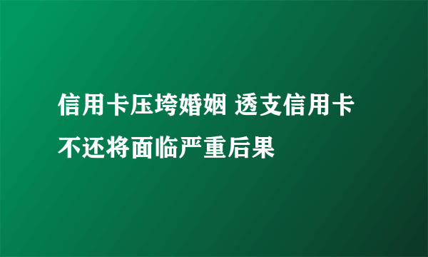 信用卡压垮婚姻 透支信用卡不还将面临严重后果