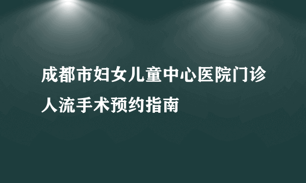 成都市妇女儿童中心医院门诊人流手术预约指南