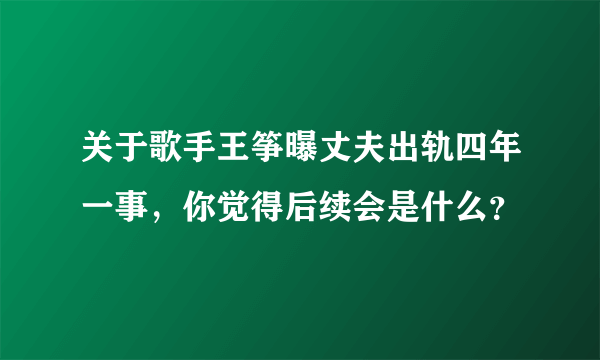 关于歌手王筝曝丈夫出轨四年一事，你觉得后续会是什么？