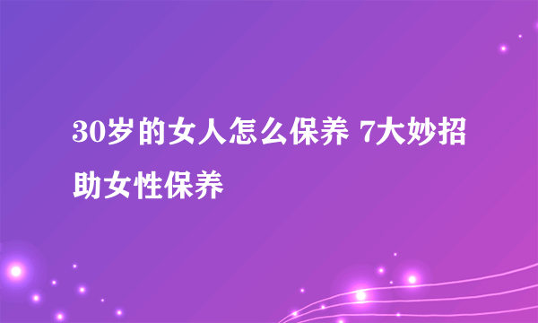 30岁的女人怎么保养 7大妙招助女性保养