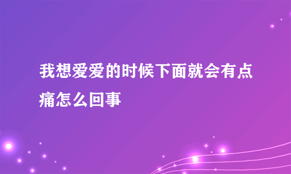 我想爱爱的时候下面就会有点痛怎么回事