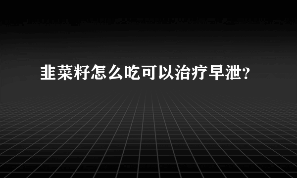 韭菜籽怎么吃可以治疗早泄？