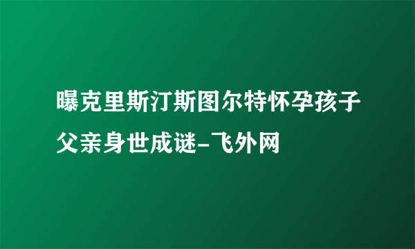 曝克里斯汀斯图尔特怀孕孩子父亲身世成谜-飞外网