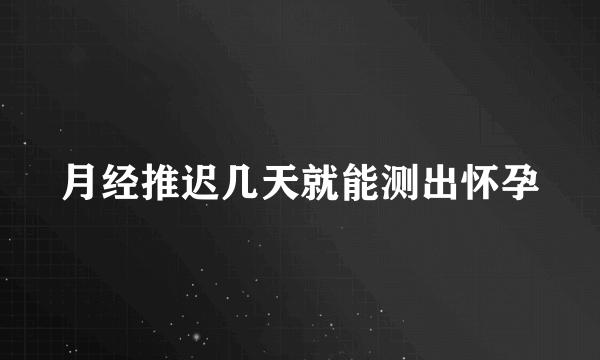 月经推迟几天就能测出怀孕