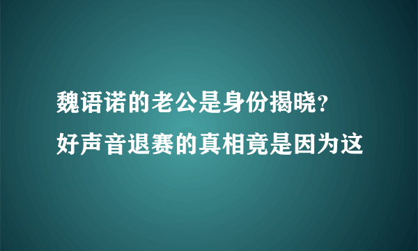 魏语诺的老公是身份揭晓？ 好声音退赛的真相竟是因为这