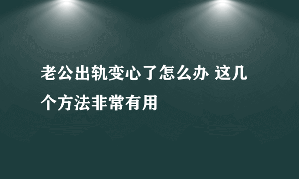 老公出轨变心了怎么办 这几个方法非常有用