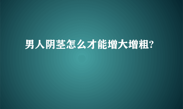 男人阴茎怎么才能增大增粗?