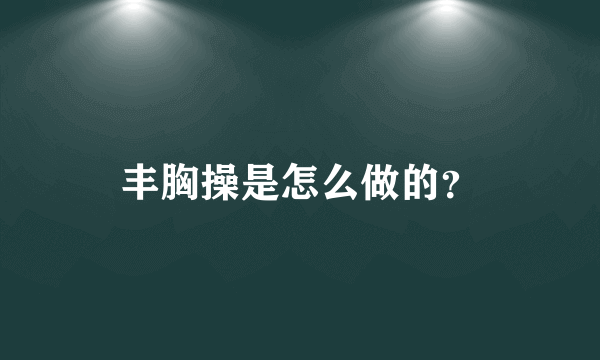 丰胸操是怎么做的？