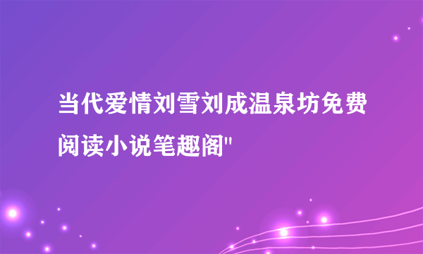 当代爱情刘雪刘成温泉坊免费阅读小说笔趣阁