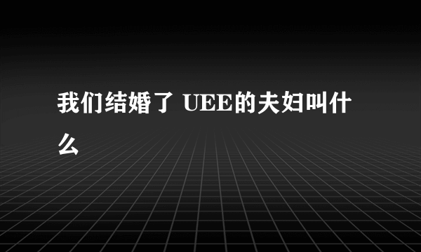 我们结婚了 UEE的夫妇叫什么