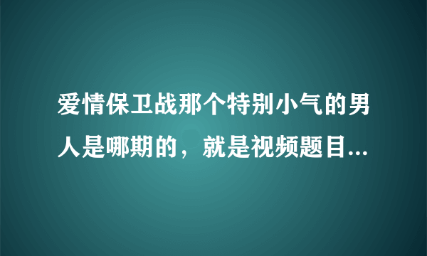 爱情保卫战那个特别小气的男人是哪期的，就是视频题目是《爱情1027网络版极品一毛不拔男》那个