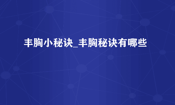 丰胸小秘诀_丰胸秘诀有哪些