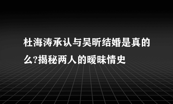 杜海涛承认与吴昕结婚是真的么?揭秘两人的暧昧情史