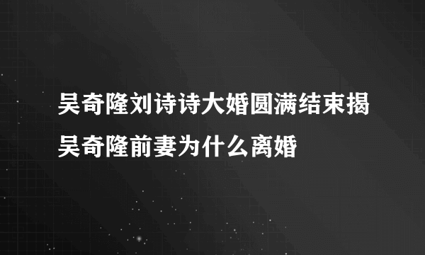 吴奇隆刘诗诗大婚圆满结束揭吴奇隆前妻为什么离婚