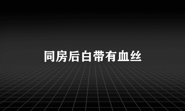 同房后白带有血丝