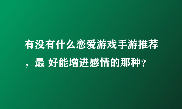 有没有什么恋爱游戏手游推荐，最 好能增进感情的那种？