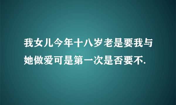 我女儿今年十八岁老是要我与她做爱可是第一次是否要不.