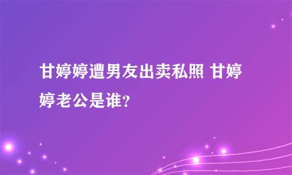 甘婷婷遭男友出卖私照 甘婷婷老公是谁？