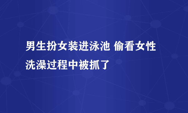 男生扮女装进泳池 偷看女性洗澡过程中被抓了