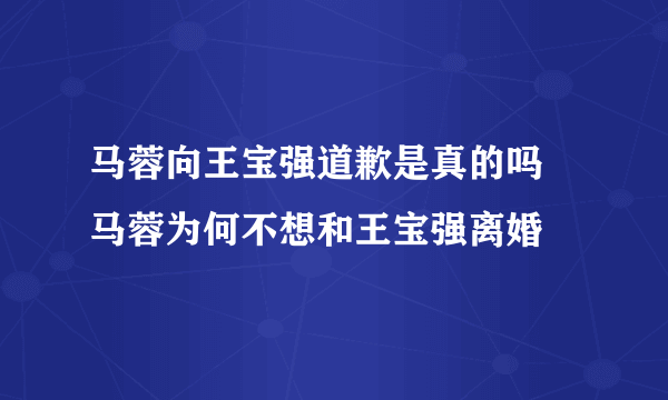 马蓉向王宝强道歉是真的吗 马蓉为何不想和王宝强离婚