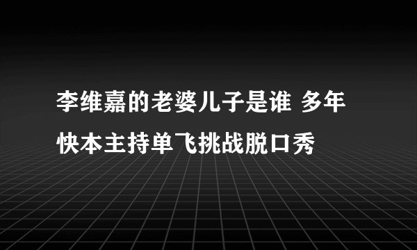 李维嘉的老婆儿子是谁 多年快本主持单飞挑战脱口秀