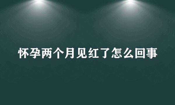 怀孕两个月见红了怎么回事