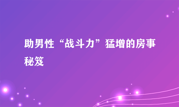 助男性“战斗力”猛增的房事秘笈