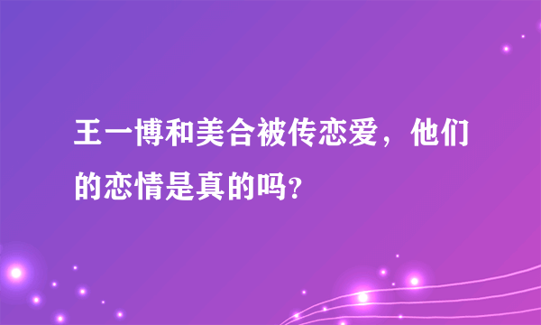 王一博和美合被传恋爱，他们的恋情是真的吗？