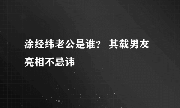 涂经纬老公是谁？ 其载男友亮相不忌讳