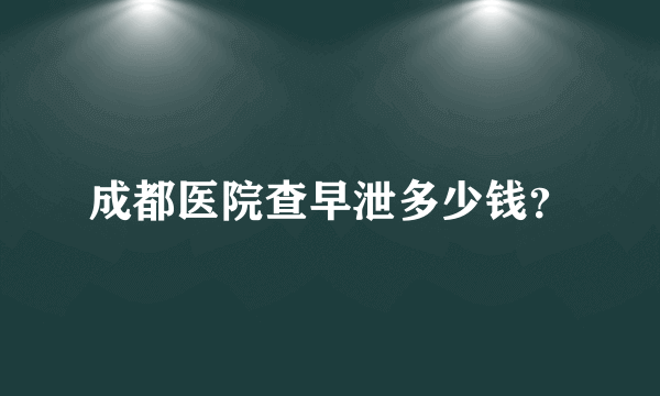 成都医院查早泄多少钱？