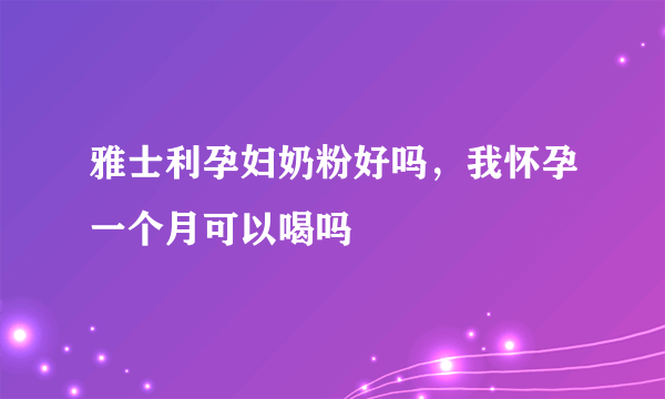 雅士利孕妇奶粉好吗，我怀孕一个月可以喝吗