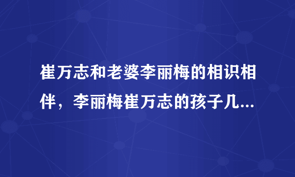 崔万志和老婆李丽梅的相识相伴，李丽梅崔万志的孩子几岁了-飞外网