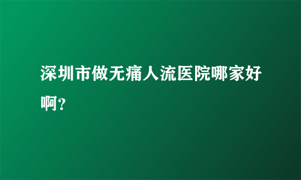 深圳市做无痛人流医院哪家好啊？