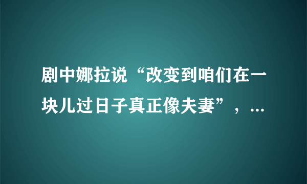 剧中娜拉说“改变到咱们在一块儿过日子真正像夫妻”，娜拉所说的“真正像夫妻”指的是什么？为什么娜拉要对丈夫称自己为“你的泥娃娃”？剧中娜拉为什么要“拿去，这是你的戒指，把我的也还我”？简要介绍本剧中娜拉的性格。