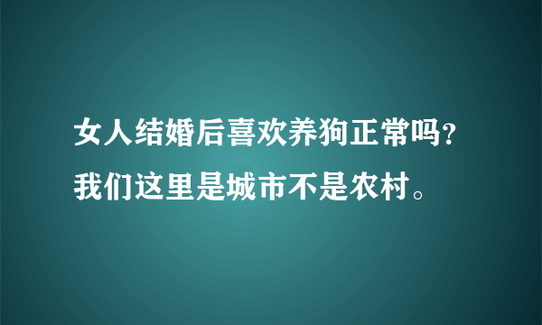 女人结婚后喜欢养狗正常吗？我们这里是城市不是农村。