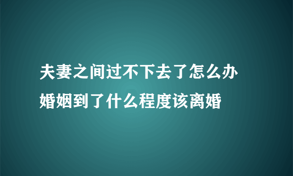 夫妻之间过不下去了怎么办 婚姻到了什么程度该离婚