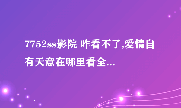 7752ss影院 咋看不了,爱情自有天意在哪里看全集????