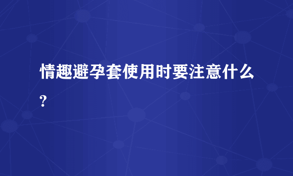 情趣避孕套使用时要注意什么?